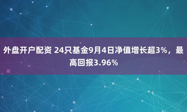 外盘开户配资 24只基金9月4日净值增长超3%，最高回报3.96%