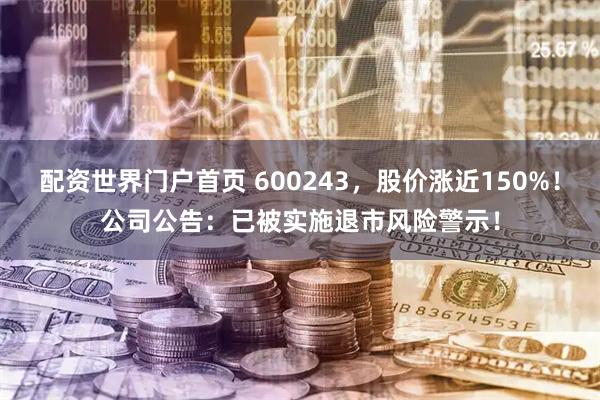 配资世界门户首页 600243，股价涨近150%！公司公告：已被实施退市风险警示！
