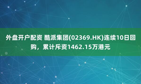 外盘开户配资 酷派集团(02369.HK)连续10日回购，累计斥资1462.15万港元
