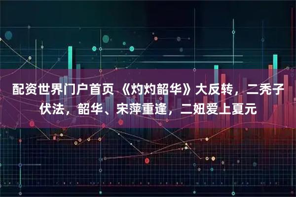 配资世界门户首页 《灼灼韶华》大反转，二秃子伏法，韶华、宋萍重逢，二妞爱上夏元