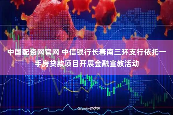 中国配资网官网 中信银行长春南三环支行依托一手房贷款项目开展金融宣教活动