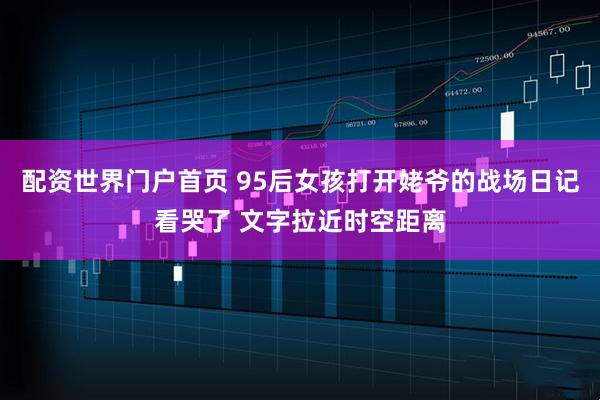 配资世界门户首页 95后女孩打开姥爷的战场日记看哭了 文字拉近时空距离
