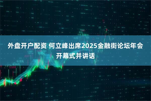 外盘开户配资 何立峰出席2025金融街论坛年会开幕式并讲话