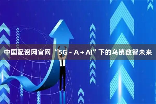 中国配资网官网 “5G－A＋AI”下的乌镇数智未来