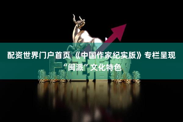 配资世界门户首页 《中国作家纪实版》专栏呈现“闽派”文化特色