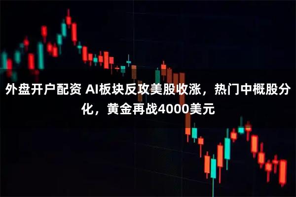 外盘开户配资 AI板块反攻美股收涨，热门中概股分化，黄金再战4000美元