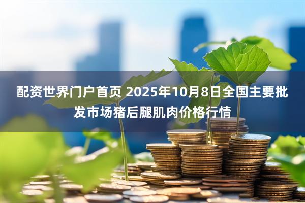 配资世界门户首页 2025年10月8日全国主要批发市场猪后腿肌肉价格行情