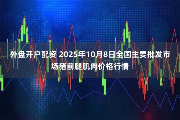 外盘开户配资 2025年10月8日全国主要批发市场猪前腿肌肉价格行情
