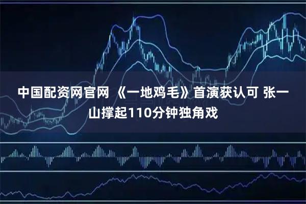 中国配资网官网 《一地鸡毛》首演获认可 张一山撑起110分钟独角戏