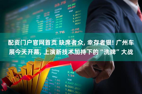 配资门户官网首页 缺席者众, 幸存者狠! 广州车展今天开幕, 上演新技术加持下的“洗牌”大战
