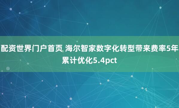 配资世界门户首页 海尔智家数字化转型带来费率5年累计优化5.4pct