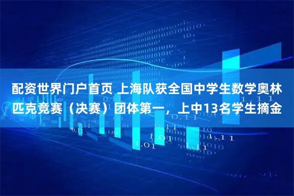 配资世界门户首页 上海队获全国中学生数学奥林匹克竞赛（决赛）团体第一，上中13名学生摘金