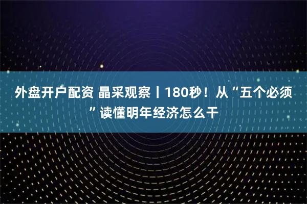 外盘开户配资 晶采观察丨180秒！从“五个必须”读懂明年经济怎么干
