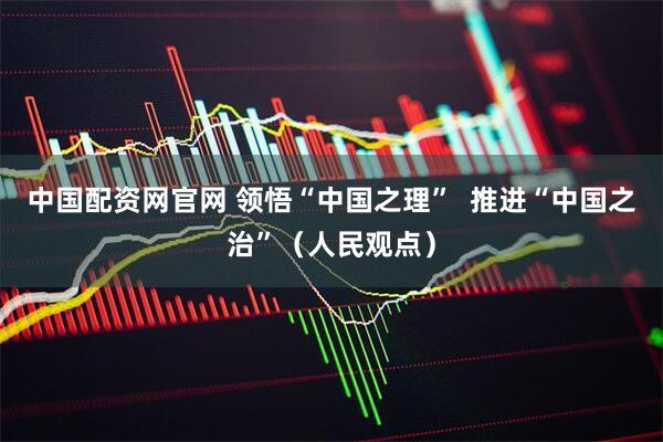 中国配资网官网 领悟“中国之理”  推进“中国之治”（人民观点）