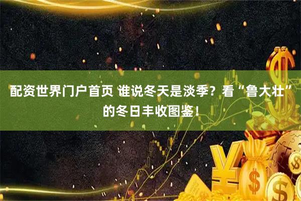 配资世界门户首页 谁说冬天是淡季？看“鲁大壮”的冬日丰收图鉴！