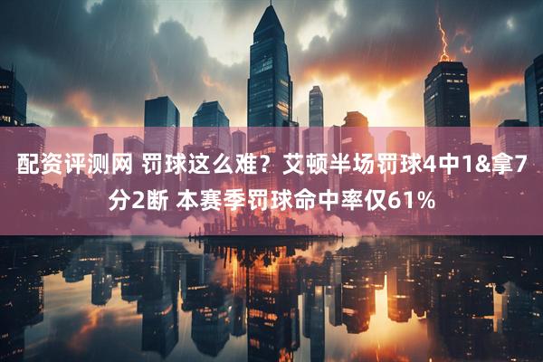 配资评测网 罚球这么难？艾顿半场罚球4中1&拿7分2断 本赛季罚球命中率仅61%