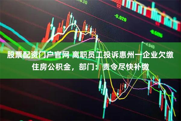 股票配资门户官网 离职员工投诉惠州一企业欠缴住房公积金，部门：责令尽快补缴