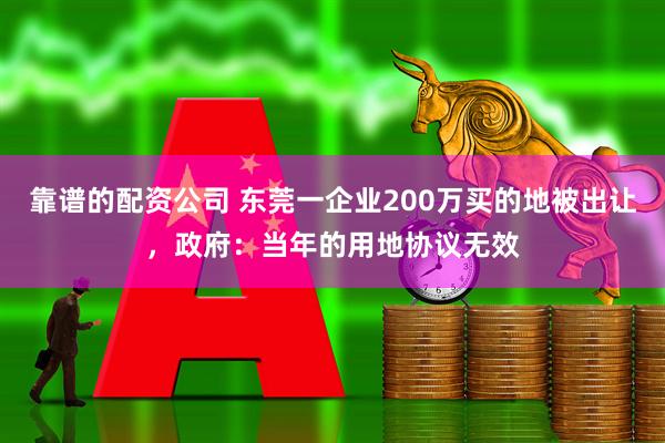 靠谱的配资公司 东莞一企业200万买的地被出让，政府：当年的用地协议无效
