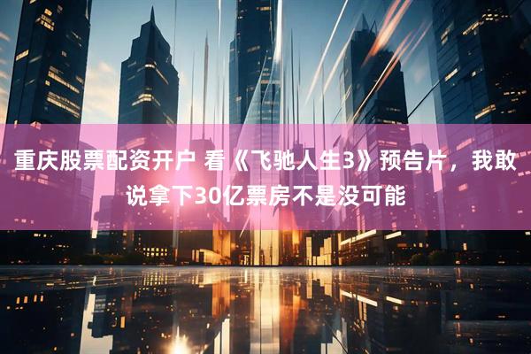 重庆股票配资开户 看《飞驰人生3》预告片，我敢说拿下30亿票房不是没可能