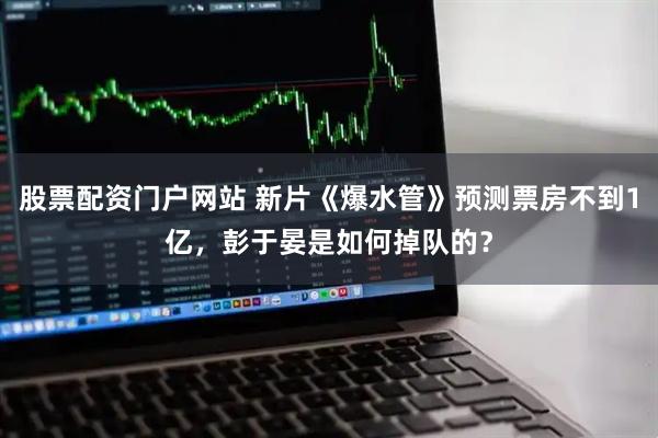 股票配资门户网站 新片《爆水管》预测票房不到1亿，彭于晏是如何掉队的？