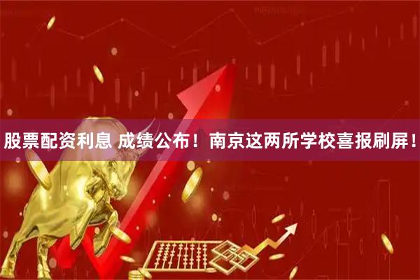 股票配资利息 成绩公布！南京这两所学校喜报刷屏！