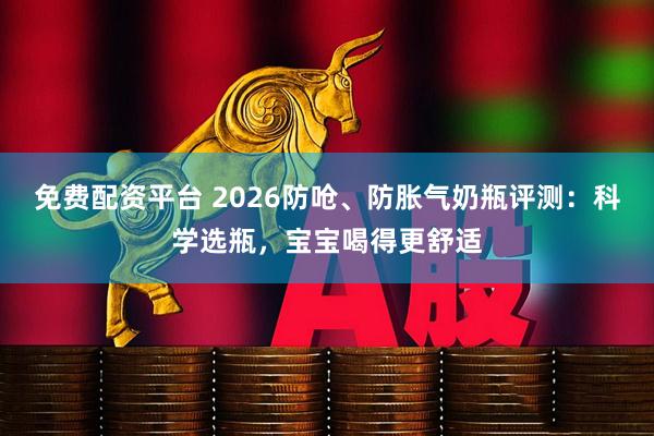 免费配资平台 2026防呛、防胀气奶瓶评测：科学选瓶，宝宝喝得更舒适