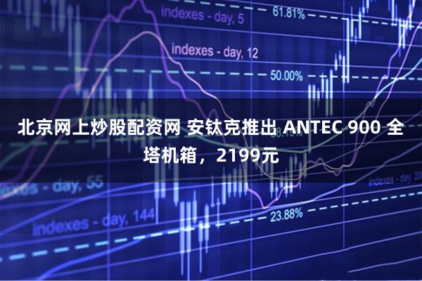 北京网上炒股配资网 安钛克推出 ANTEC 900 全塔机箱，2199元