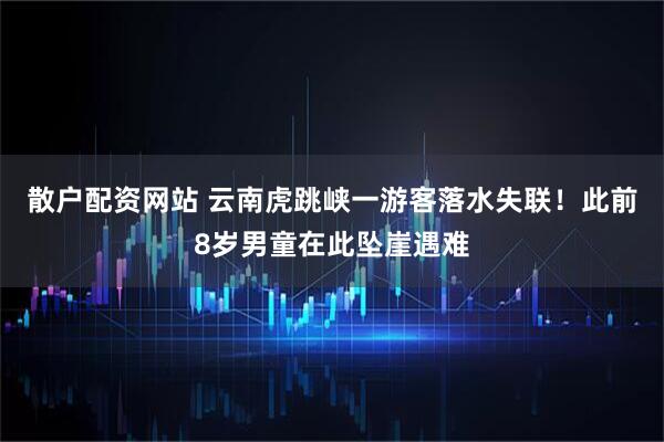 散户配资网站 云南虎跳峡一游客落水失联！此前8岁男童在此坠崖遇难