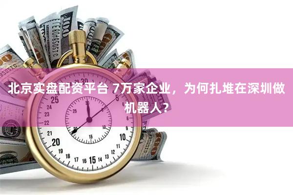 北京实盘配资平台 7万家企业，为何扎堆在深圳做机器人？