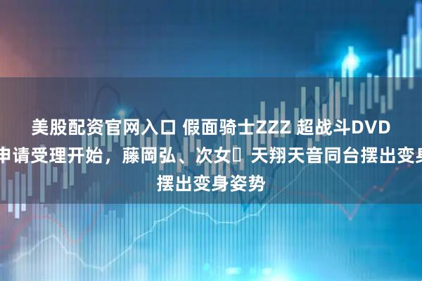 美股配资官网入口 假面骑士ZZZ 超战斗DVD 应募申请受理开始，藤岡弘、次女・天翔天音同台摆出变身姿势