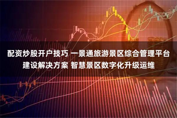 配资炒股开户技巧 一景通旅游景区综合管理平台建设解决方案 智慧景区数字化升级运维