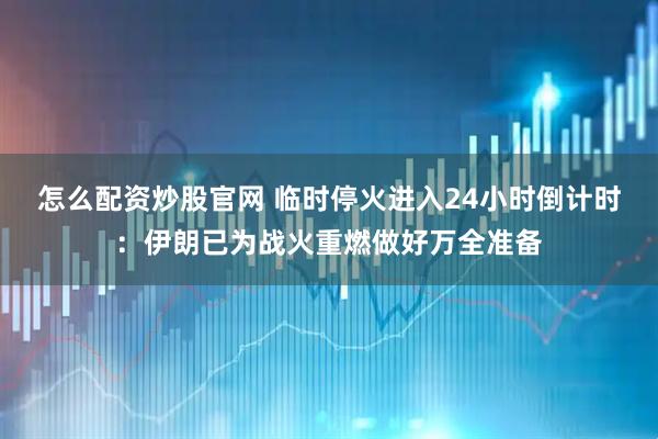 怎么配资炒股官网 临时停火进入24小时倒计时：伊朗已为战火重燃做好万全准备